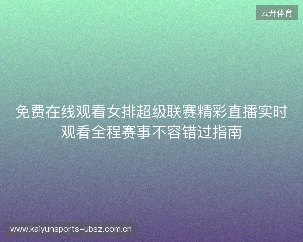 免费在线观看女排超级联赛精彩直播实时观看全程赛事不容错过指南